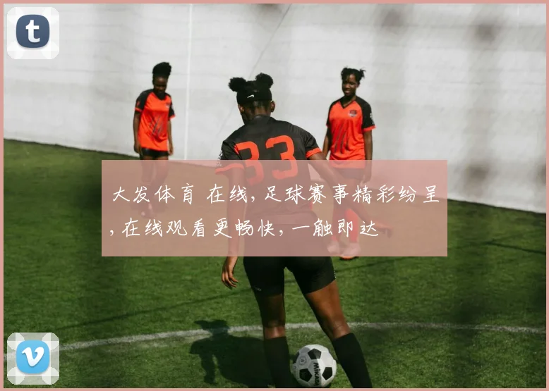 大发体育 在线,足球赛事精彩纷呈,在线观看更畅快,一触即达
