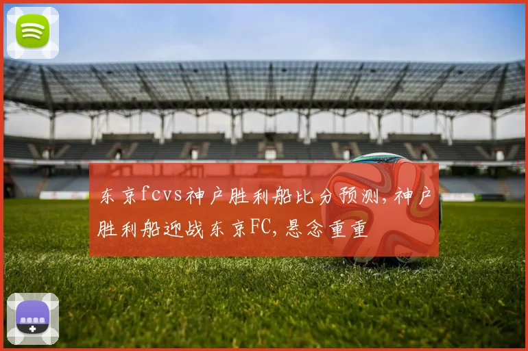 东京fcvs神户胜利船比分预测,神户胜利船迎战东京FC,悬念重重