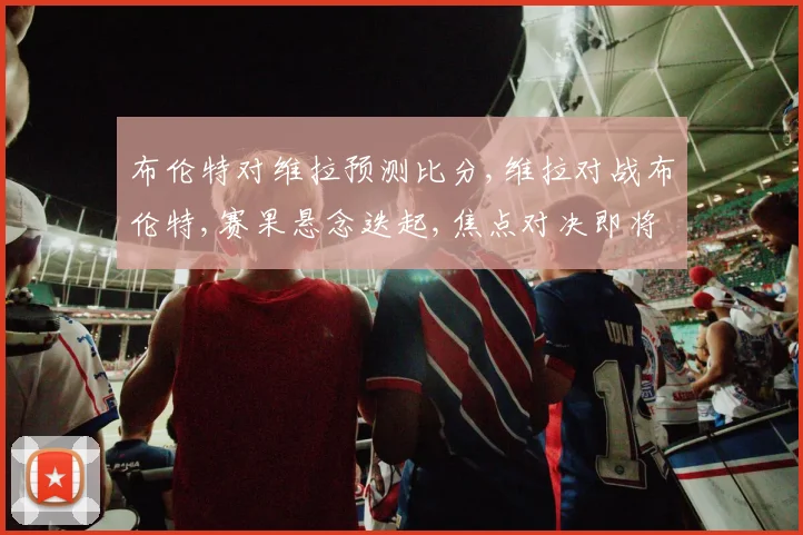 布伦特对维拉预测比分,维拉对战布伦特,赛果悬念迭起,焦点对决即将上演
