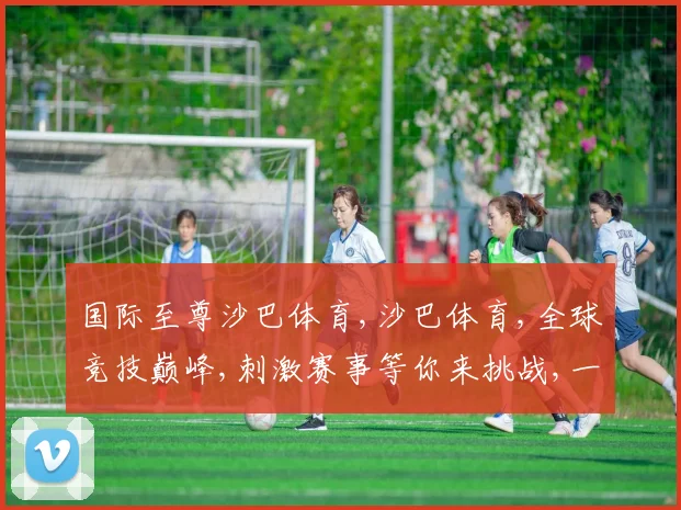 国际至尊沙巴体育,沙巴体育,全球竞技巅峰,刺激赛事等你来挑战,一触即发